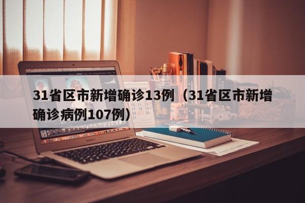 31省区市新增确诊13例(31省区市新增确诊病例107例)