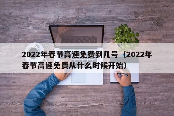 2022年春节高速免费到几号(2022年春节高速免费从什么时候开始)