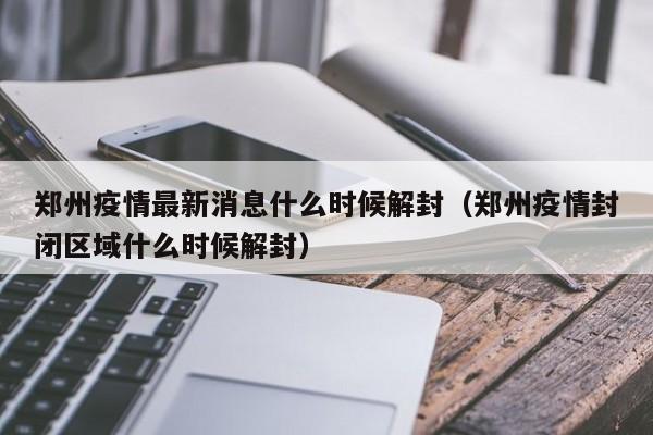 郑州疫情最新消息什么时候解封(郑州疫情封闭区域什么时候解封)