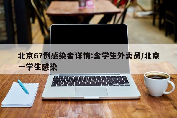 北京67例感染者详情:含学生外卖员/北京一学生感染