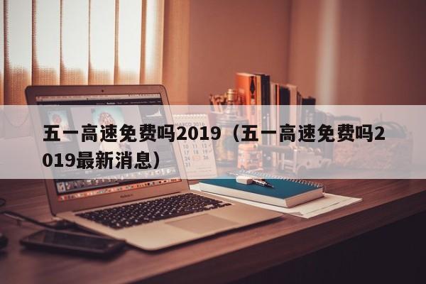 五一高速免费吗2019(五一高速免费吗2019最新消息)