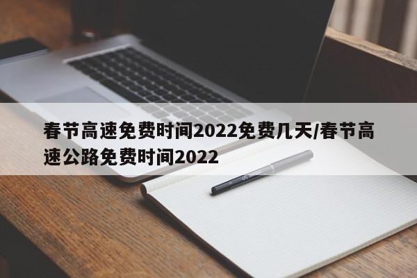 春节高速免费时间2022免费几天/春节高速公路免费时间2022