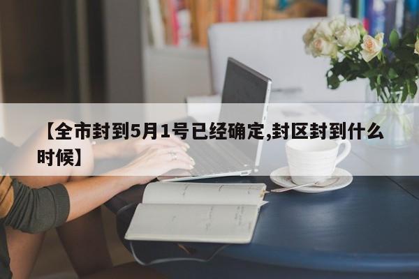【全市封到5月1号已经确定,封区封到什么时候】