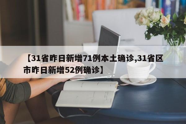 【31省昨日新增71例本土确诊,31省区市昨日新增52例确诊】