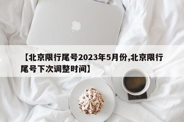 【北京限行尾号2023年5月份,北京限行尾号下次调整时间】