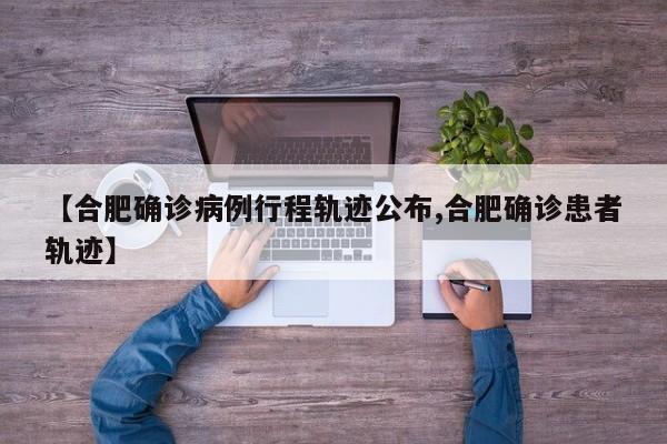 【合肥确诊病例行程轨迹公布,合肥确诊患者轨迹】