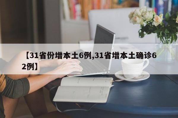 【31省份增本土6例,31省增本土确诊62例】