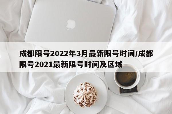成都限号2022年3月最新限号时间/成都限号2021最新限号时间及区域