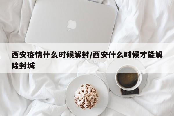 西安疫情什么时候解封/西安什么时候才能解除封城