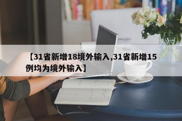 【31省新增18境外输入,31省新增15例均为境外输入】