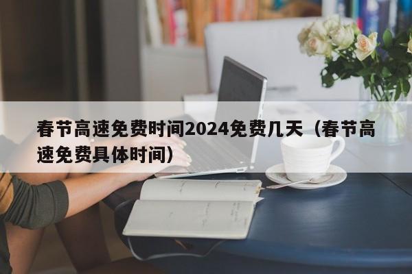 春节高速免费时间2024免费几天(春节高速免费具体时间)