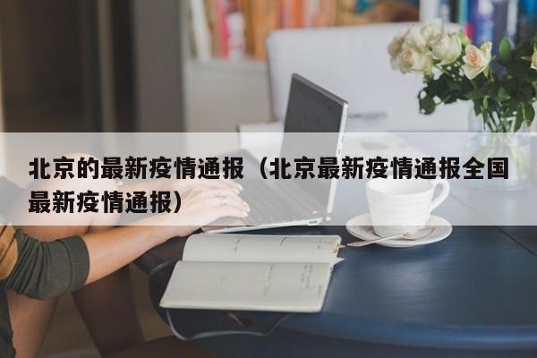 北京的最新疫情通报(北京最新疫情通报全国最新疫情通报)