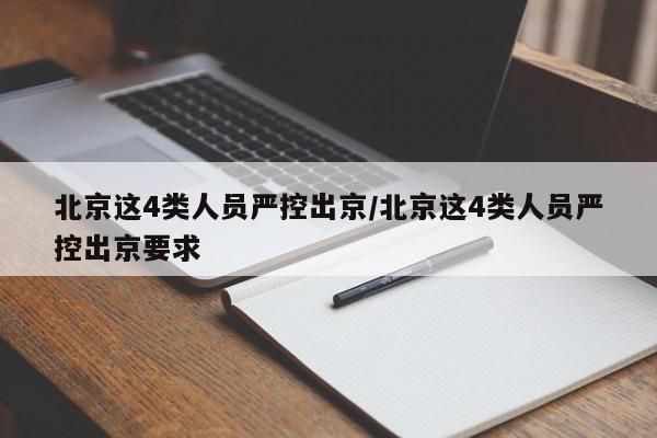 北京这4类人员严控出京/北京这4类人员严控出京要求