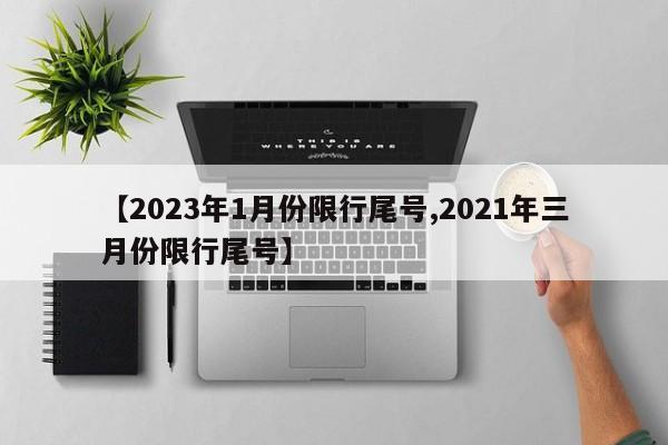 【2023年1月份限行尾号,2021年三月份限行尾号】