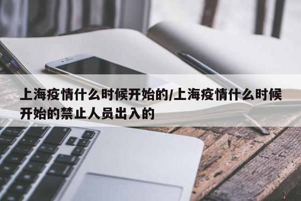 上海疫情什么时候开始的/上海疫情什么时候开始的禁止人员出入的