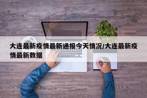 大连最新疫情最新通报今天情况/大连最新疫情最新数据