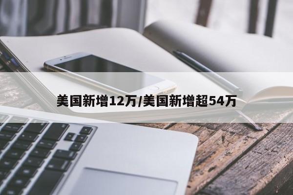 美国新增12万/美国新增超54万