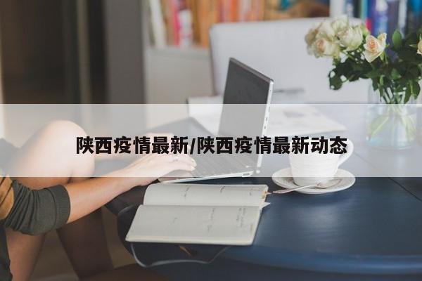 陕西疫情最新/陕西疫情最新动态