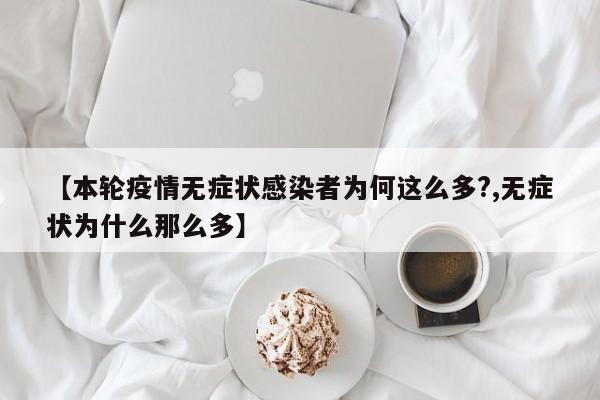 【本轮疫情无症状感染者为何这么多?,无症状为什么那么多】