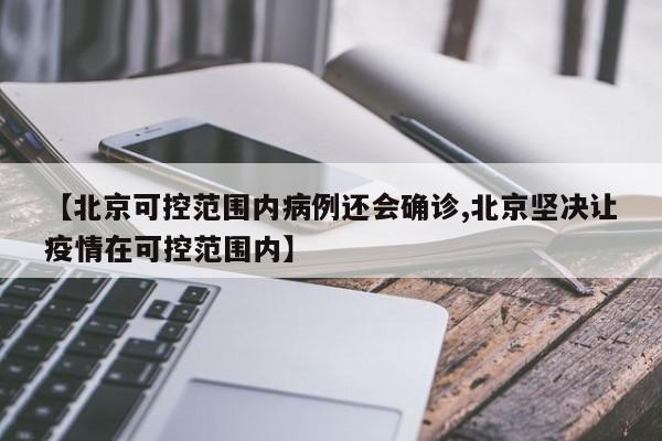 【北京可控范围内病例还会确诊,北京坚决让疫情在可控范围内】