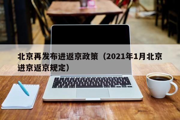 北京再发布进返京政策(2021年1月北京进京返京规定)