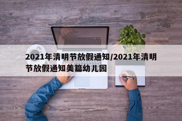 2021年清明节放假通知/2021年清明节放假通知美篇幼儿园