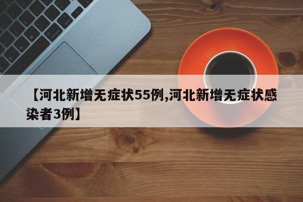 【河北新增无症状55例,河北新增无症状感染者3例】