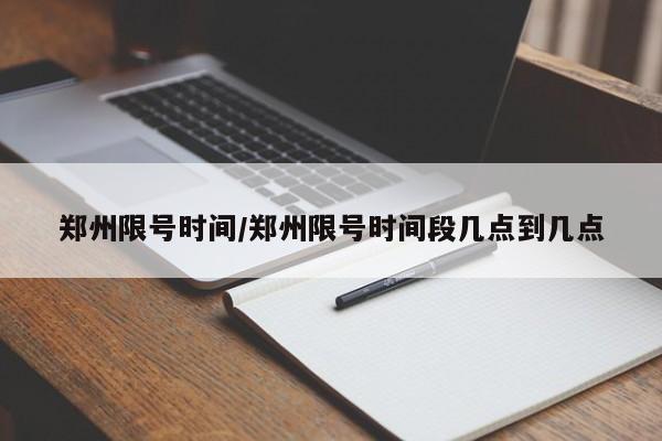 郑州限号时间/郑州限号时间段几点到几点