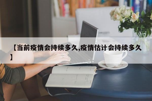 【当前疫情会持续多久,疫情估计会持续多久】