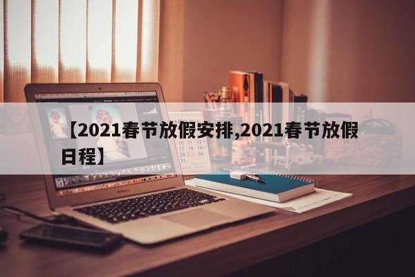 【2021春节放假安排,2021春节放假日程】
