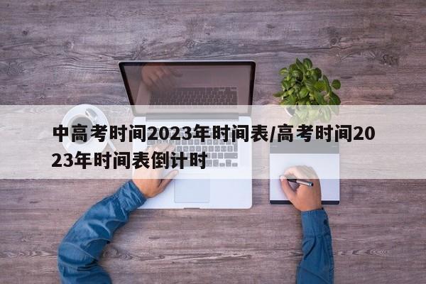 中高考时间2023年时间表/高考时间2023年时间表倒计时