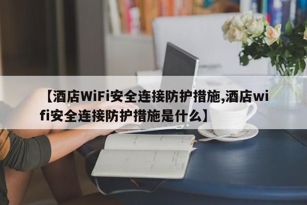 【酒店WiFi安全连接防护措施,酒店wifi安全连接防护措施是什么】