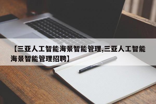 【三亚人工智能海景智能管理,三亚人工智能海景智能管理招聘】