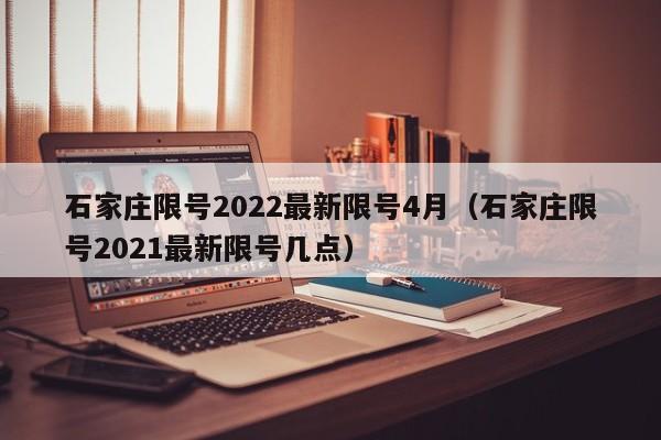 石家庄限号2022最新限号4月(石家庄限号2021最新限号几点)
