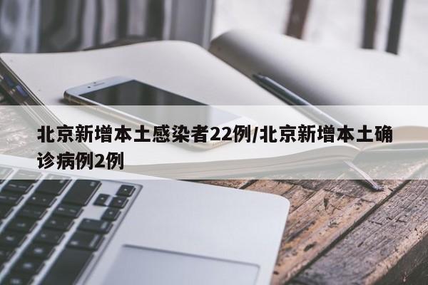 北京新增本土感染者22例/北京新增本土确诊病例2例