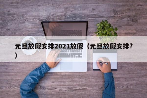 元旦放假安排2021放假(元旦放假安排?)