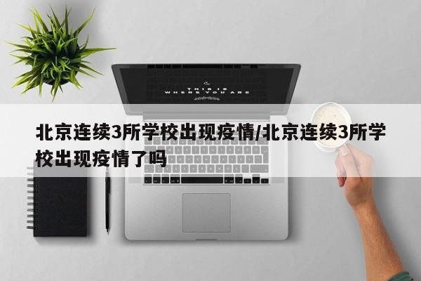 北京连续3所学校出现疫情/北京连续3所学校出现疫情了吗