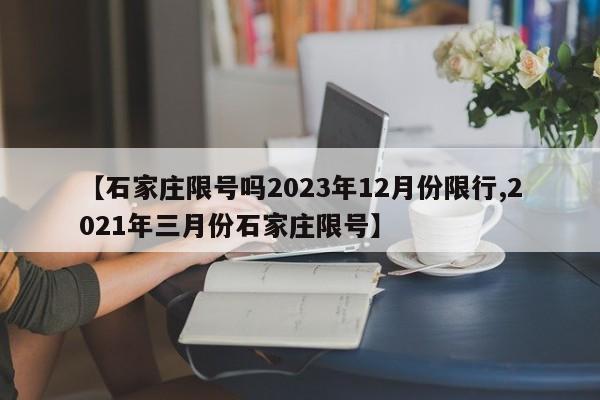 【石家庄限号吗2023年12月份限行,2021年三月份石家庄限号】