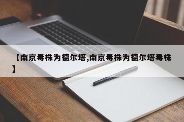 【南京毒株为德尔塔,南京毒株为德尔塔毒株】