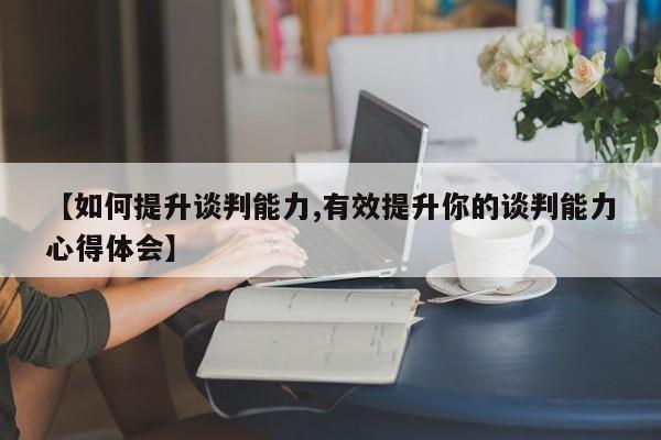 【如何提升谈判能力,有效提升你的谈判能力心得体会】