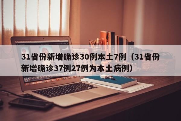 31省份新增确诊30例本土7例(31省份新增确诊37例27例为本土病例)