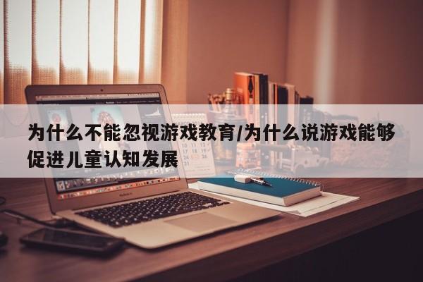为什么不能忽视游戏教育/为什么说游戏能够促进儿童认知发展