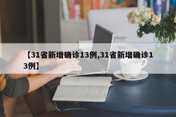 【31省新增确诊13例,31省新增确诊13例】