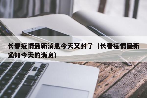 长春疫情最新消息今天又封了(长春疫情最新通知今天的消息)