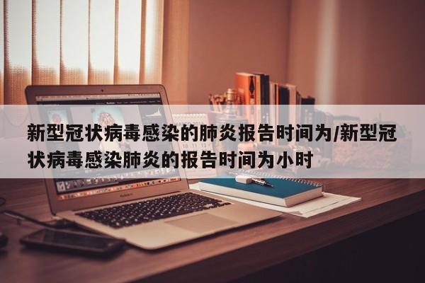 新型冠状病毒感染的肺炎报告时间为/新型冠状病毒感染肺炎的报告时间为小时