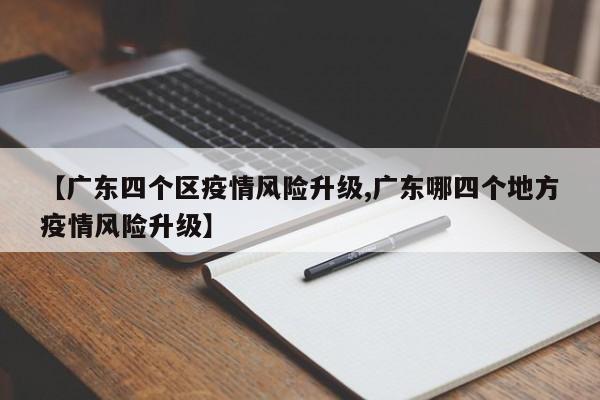 【广东四个区疫情风险升级,广东哪四个地方疫情风险升级】