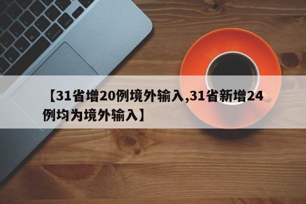 【31省增20例境外输入,31省新增24例均为境外输入】