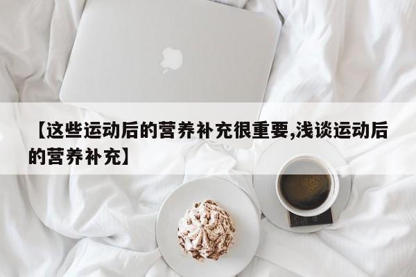 【这些运动后的营养补充很重要,浅谈运动后的营养补充】