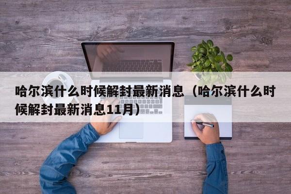 哈尔滨什么时候解封最新消息(哈尔滨什么时候解封最新消息11月)