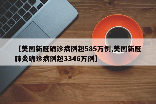 【美国新冠确诊病例超585万例,美国新冠肺炎确诊病例超3346万例】